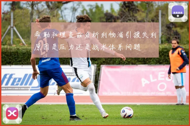 希勒和理查兹分析利物浦引援失利原因是压力还是战术体系问题