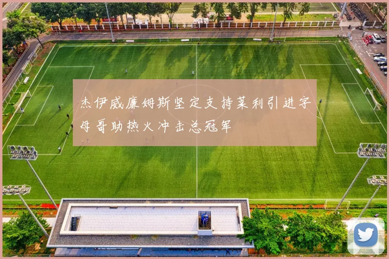 杰伊威廉姆斯坚定支持莱利引进字母哥助热火冲击总冠军