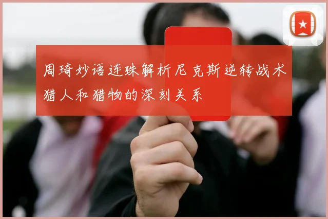 周琦妙语连珠解析尼克斯逆转战术猎人和猎物的深刻关系