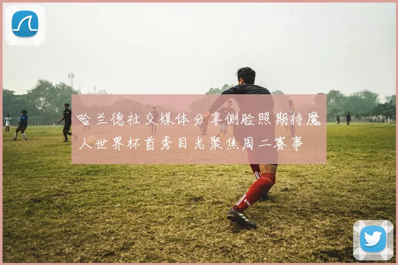 哈兰德社交媒体分享侧脸照期待魔人世界杯首秀目光聚焦周二赛事