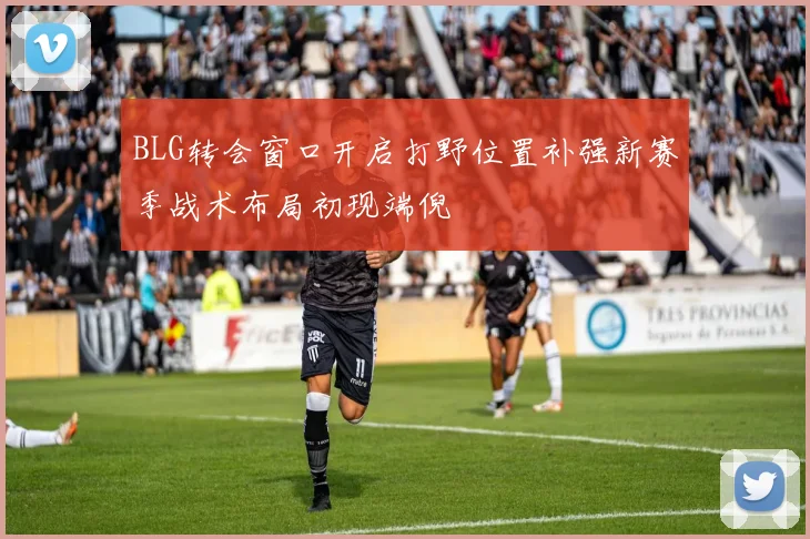 BLG转会窗口开启打野位置补强新赛季战术布局初现端倪
