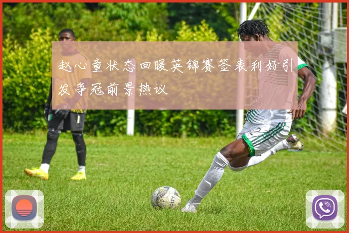 赵心童状态回暖英锦赛签表利好引发争冠前景热议