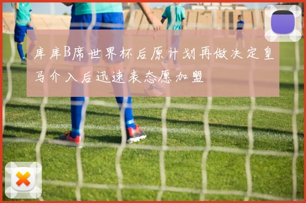 库库B席世界杯后原计划再做决定皇马介入后迅速表态愿加盟