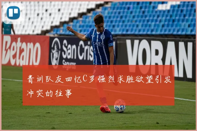青训队友回忆C罗强烈求胜欲望引发冲突的往事