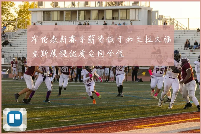 布伦森新赛季薪资低于加兰拉文福克斯展现优质合同价值