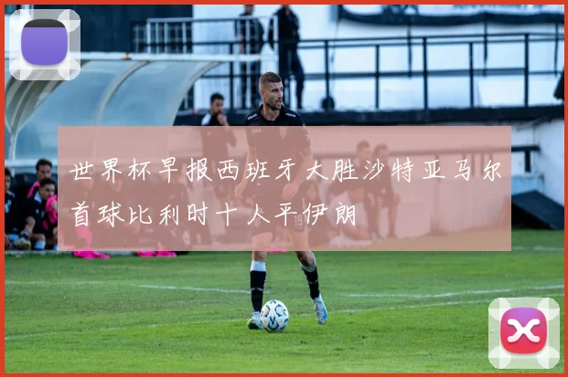 世界杯早报西班牙大胜沙特亚马尔首球比利时十人平伊朗