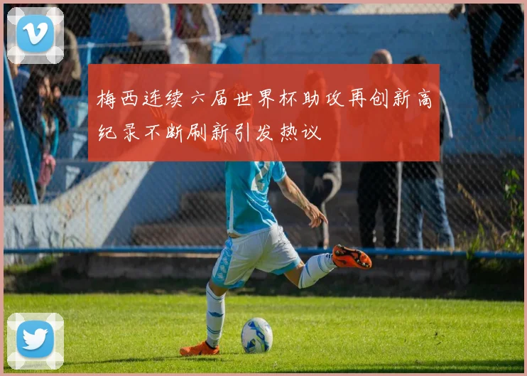 梅西连续六届世界杯助攻再创新高纪录不断刷新引发热议