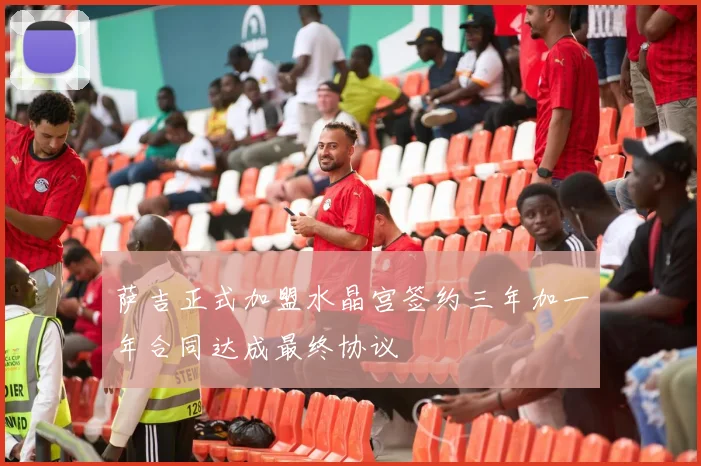萨吉正式加盟水晶宫签约三年加一年合同达成最终协议