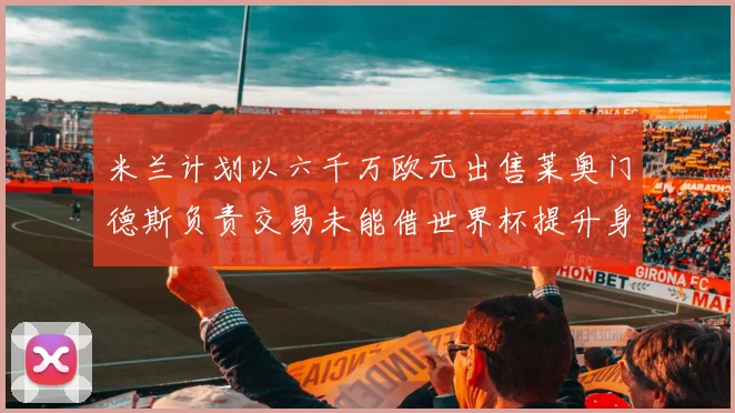 米兰计划以六千万欧元出售莱奥门德斯负责交易未能借世界杯提升身价