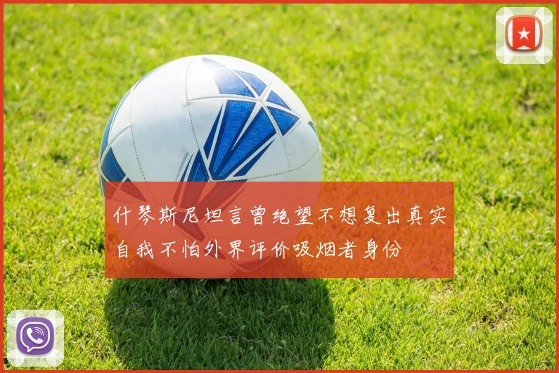 什琴斯尼坦言曾绝望不想复出真实自我不怕外界评价吸烟者身份