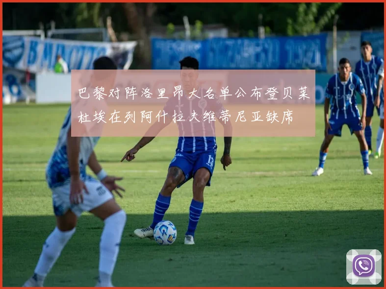 巴黎对阵洛里昂大名单公布登贝莱杜埃在列阿什拉夫维蒂尼亚缺席
