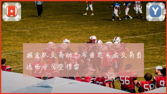 掘金队交易动态布劳恩或成交易首选而非戈登穆雷