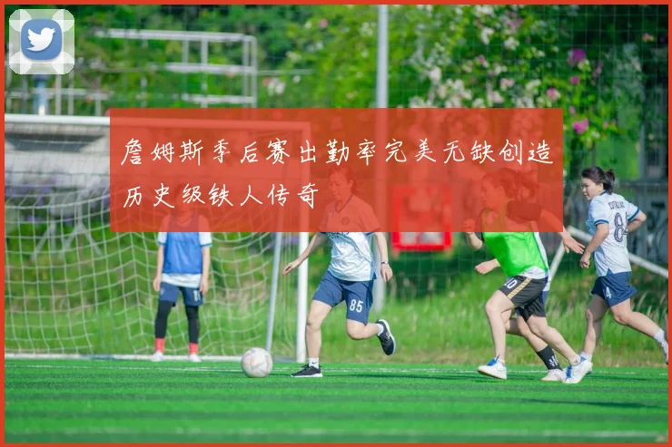 詹姆斯季后赛出勤率完美无缺创造历史级铁人传奇