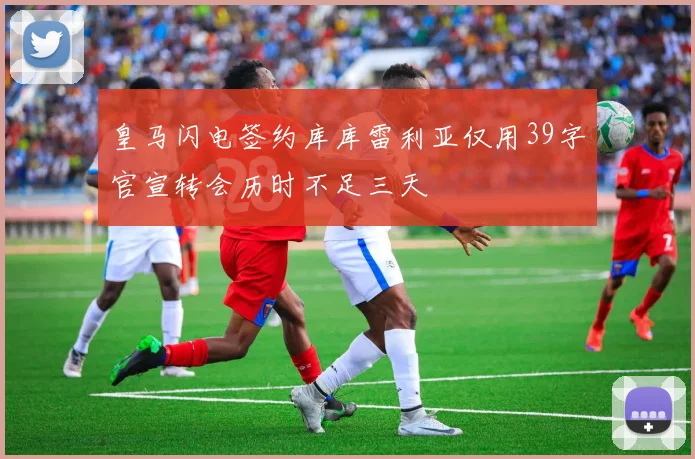 皇马闪电签约库库雷利亚仅用39字官宣转会历时不足三天