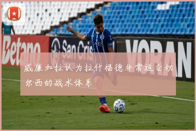 威廉加拉认为拉什福德非常适合切尔西的战术体系