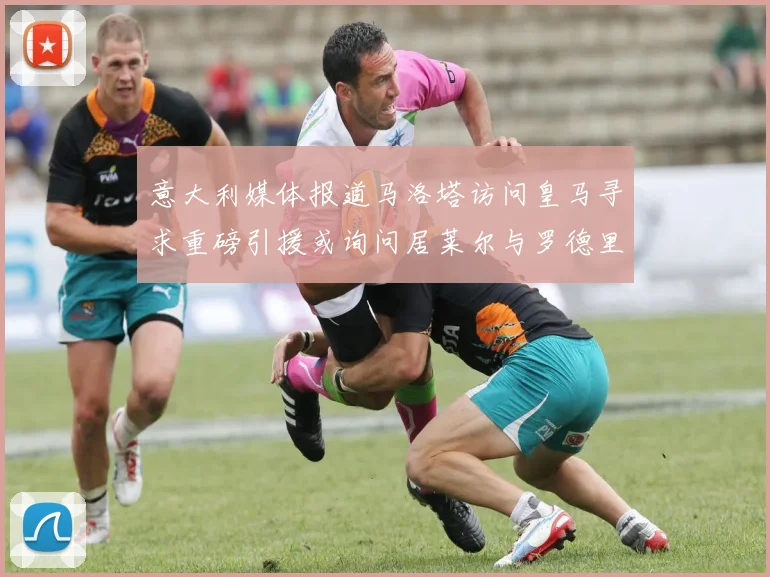 意大利媒体报道马洛塔访问皇马寻求重磅引援或询问居莱尔与罗德里戈