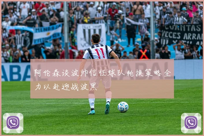 阿伦森谈波帅信任球队轮换策略全力以赴迎战波黑