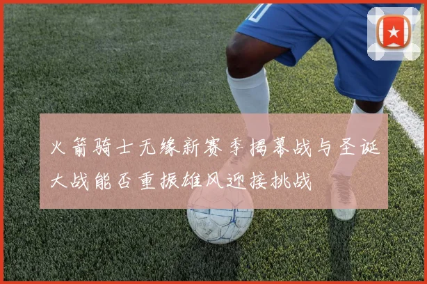 火箭骑士无缘新赛季揭幕战与圣诞大战能否重振雄风迎接挑战