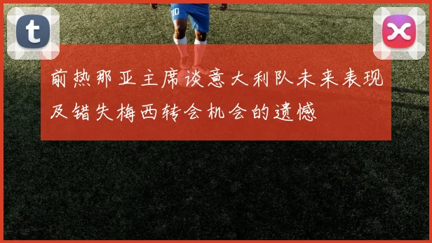 前热那亚主席谈意大利队未来表现及错失梅西转会机会的遗憾
