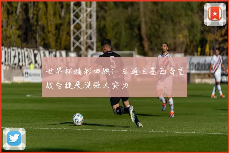 世界杯精彩回顾：东道主墨西哥首战告捷展现强大实力