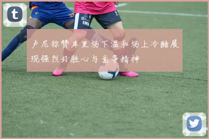 卢尼称赞库里场下温和场上冷酷展现强烈好胜心与竞争精神