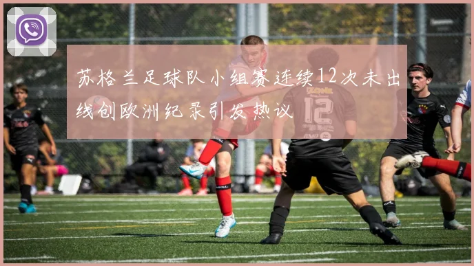 苏格兰足球队小组赛连续12次未出线创欧洲纪录引发热议